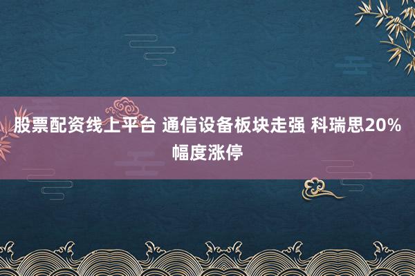 股票配资线上平台 通信设备板块走强 科瑞思20%幅度涨停