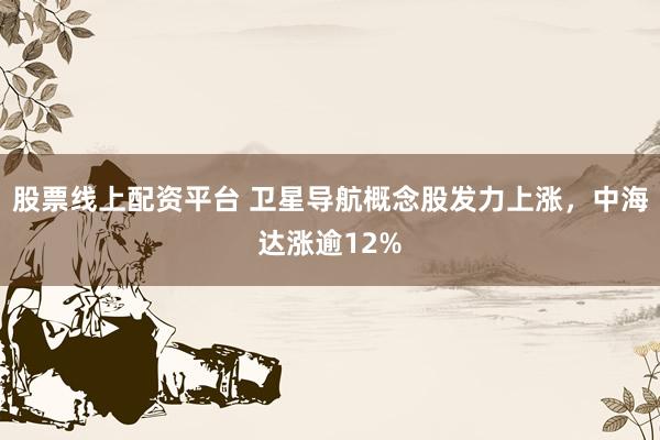 股票线上配资平台 卫星导航概念股发力上涨，中海达涨逾12%