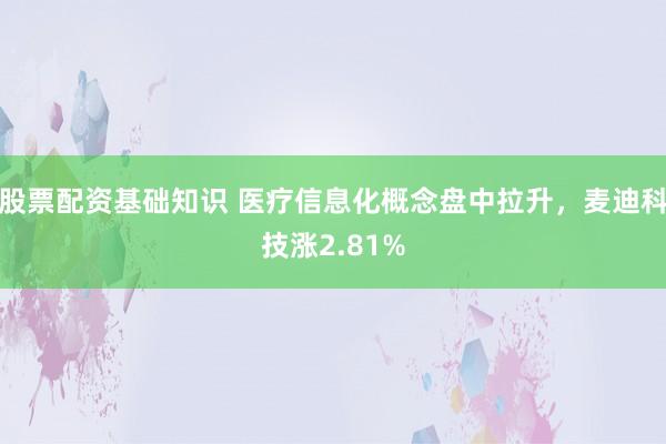 股票配资基础知识 医疗信息化概念盘中拉升，麦迪科技涨2.81%