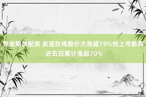 专业期货配资 友宝在线股价大涨超19%创上市新高 近五日累计涨超70%