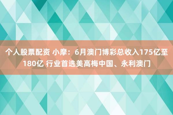 个人股票配资 小摩：6月澳门博彩总收入175亿至180亿 行业首选美高梅中国、永利澳门