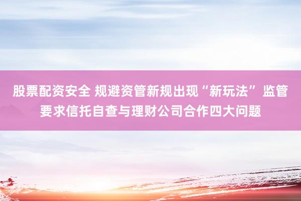 股票配资安全 规避资管新规出现“新玩法” 监管要求信托自查与理财公司合作四大问题