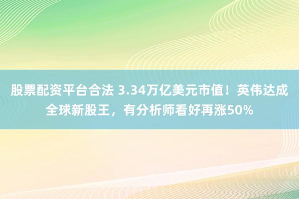 股票配资平台合法 3.34万亿美元市值！英伟达成全球新股王，有分析师看好再涨50%