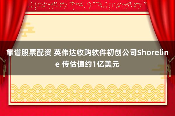 靠谱股票配资 英伟达收购软件初创公司Shoreline 传估值约1亿美元