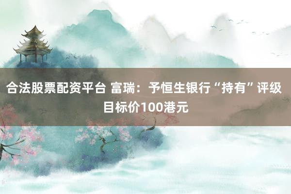 合法股票配资平台 富瑞：予恒生银行“持有”评级 目标价100港元