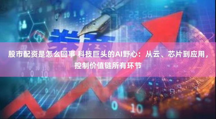 股市配资是怎么回事 科技巨头的AI野心：从云、芯片到应用，控制价值链所有环节