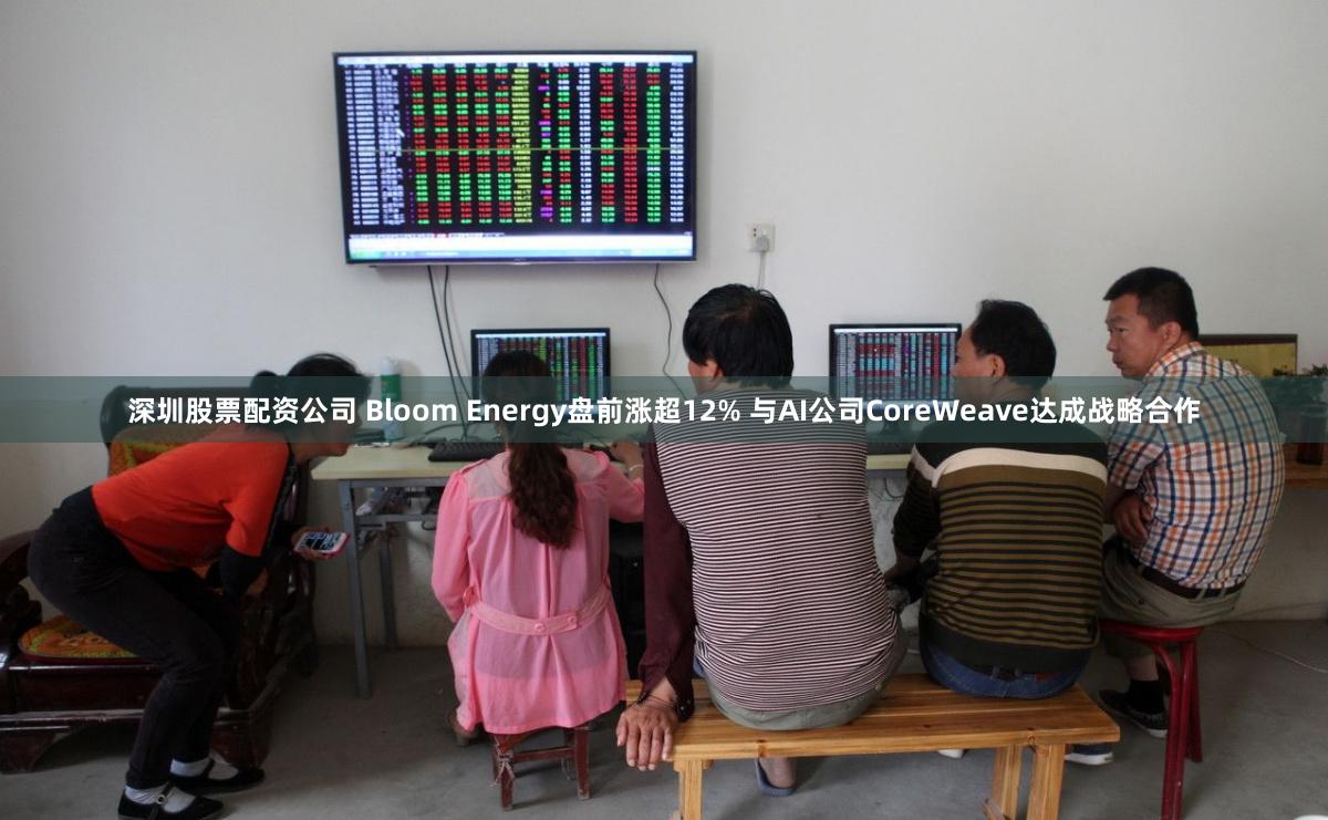 深圳股票配资公司 Bloom Energy盘前涨超12% 与AI公司CoreWeave达成战略合作