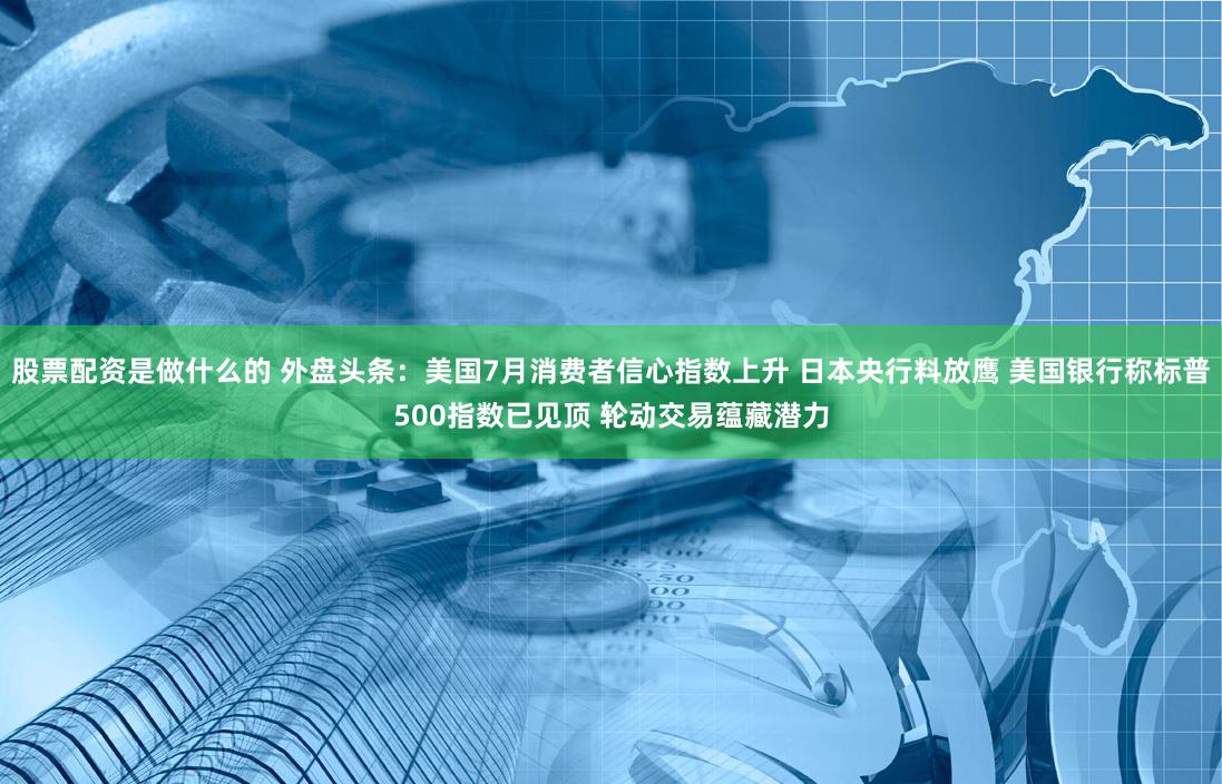 股票配资是做什么的 外盘头条：美国7月消费者信心指数上升 日本央行料放鹰 美国银行称标普500指数已见顶 轮动交易蕴藏潜力