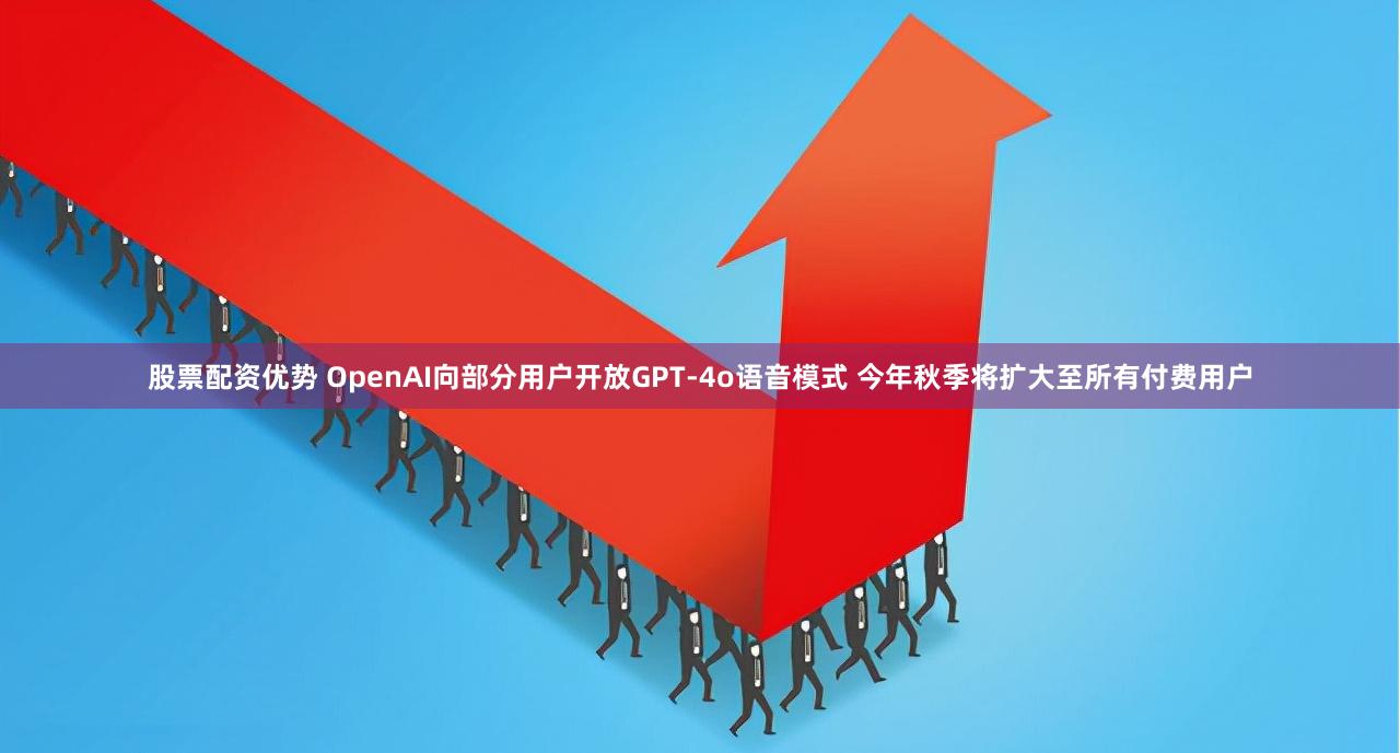 股票配资优势 OpenAI向部分用户开放GPT-4o语音模式 今年秋季将扩大至所有付费用户