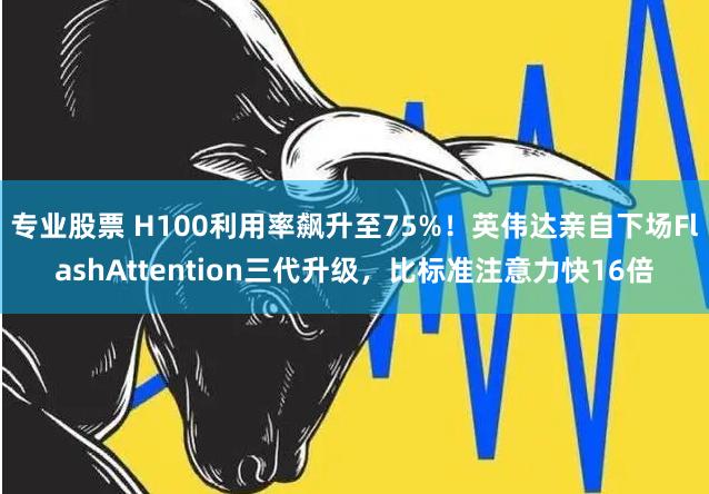 专业股票 H100利用率飙升至75%！英伟达亲自下场FlashAttention三代升级，比标准注意力快16倍