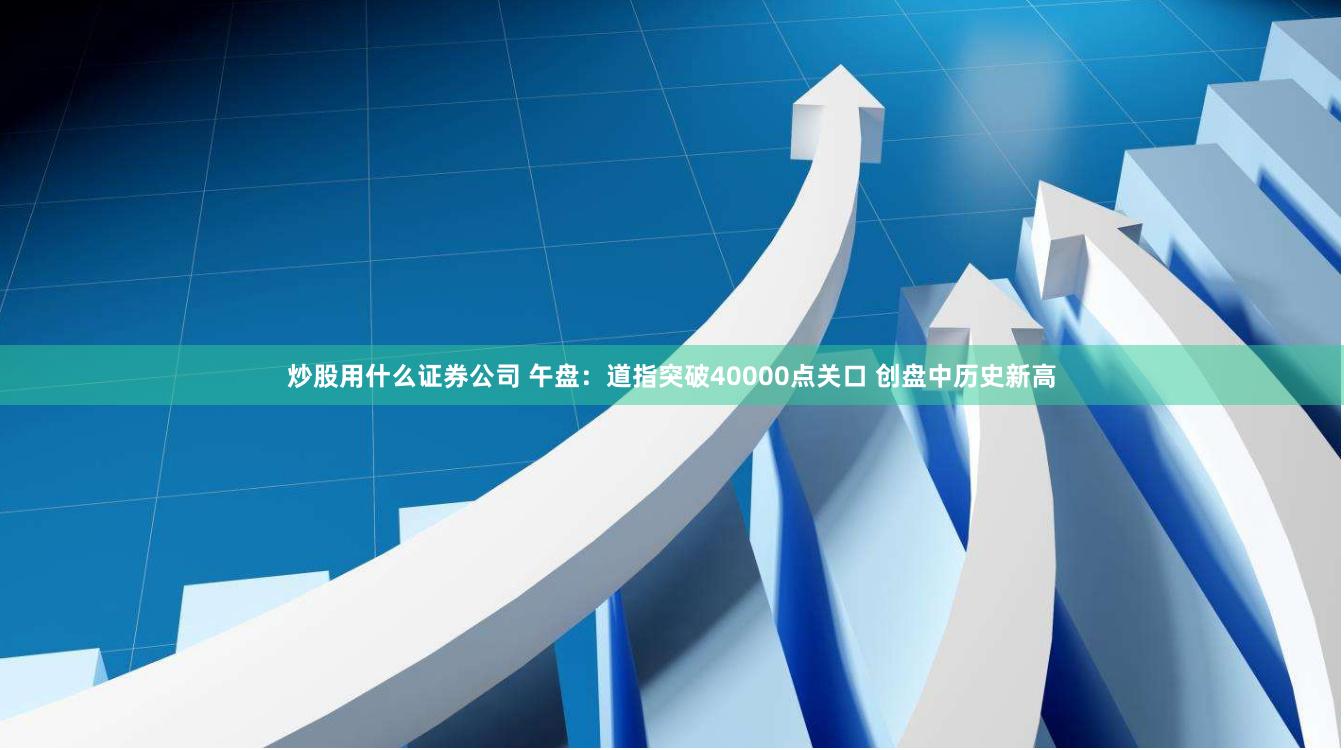 炒股用什么证券公司 午盘：道指突破40000点关口 创盘中历史新高