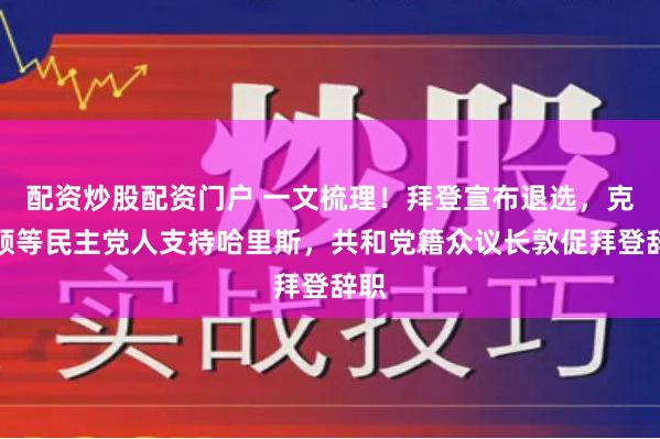 配资炒股配资门户 一文梳理！拜登宣布退选，克林顿等民主党人支持哈里斯，共和党籍众议长敦促拜登辞职