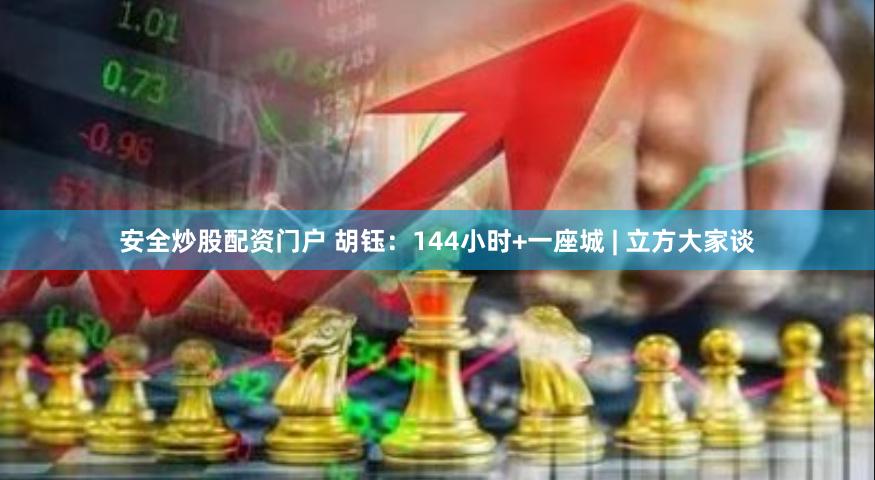 安全炒股配资门户 胡钰：144小时+一座城 | 立方大家谈