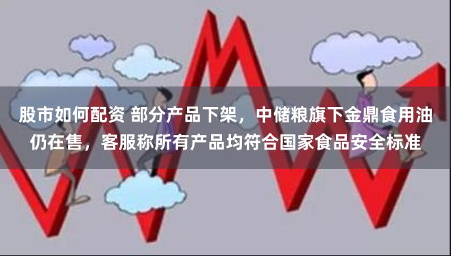 股市如何配资 部分产品下架，中储粮旗下金鼎食用油仍在售，客服称所有产品均符合国家食品安全标准