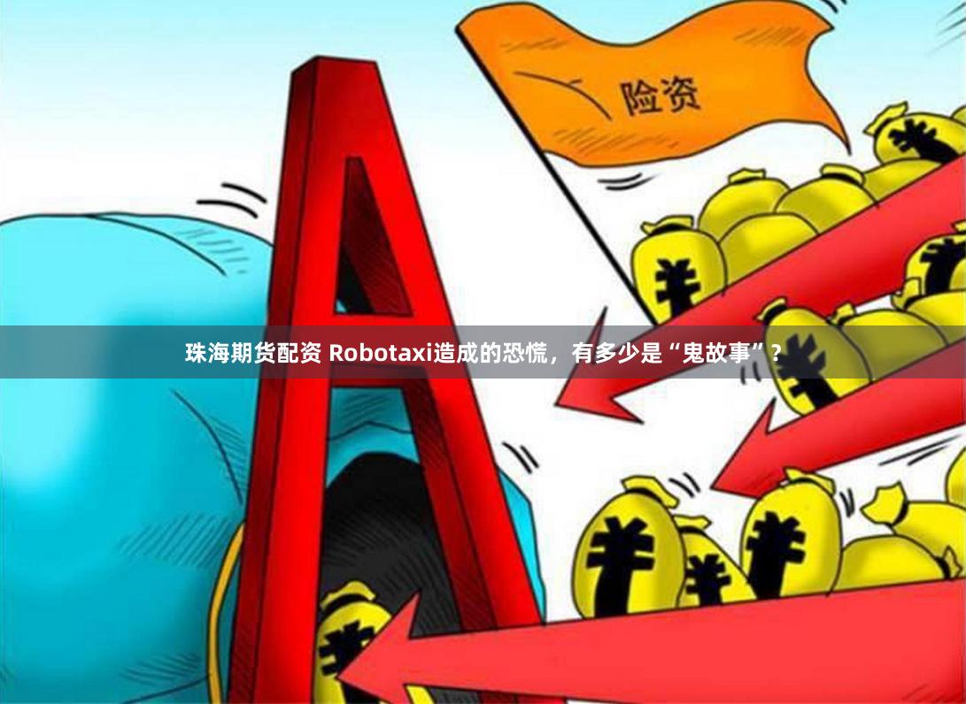 珠海期货配资 Robotaxi造成的恐慌，有多少是“鬼故事”？