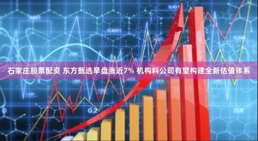 石家庄股票配资 东方甄选早盘涨近7% 机构料公司有望构建全新估值体系