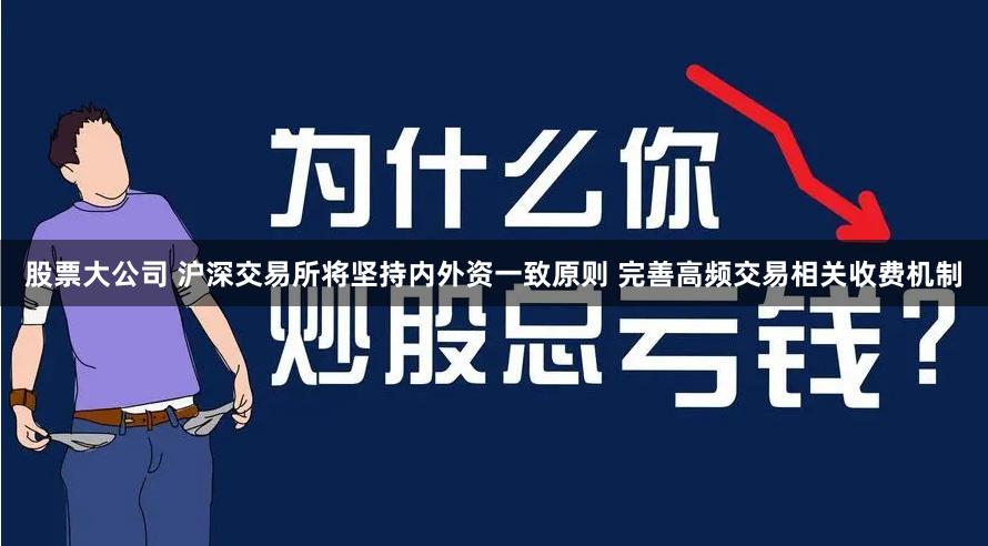 股票大公司 沪深交易所将坚持内外资一致原则 完善高频交易相关收费机制