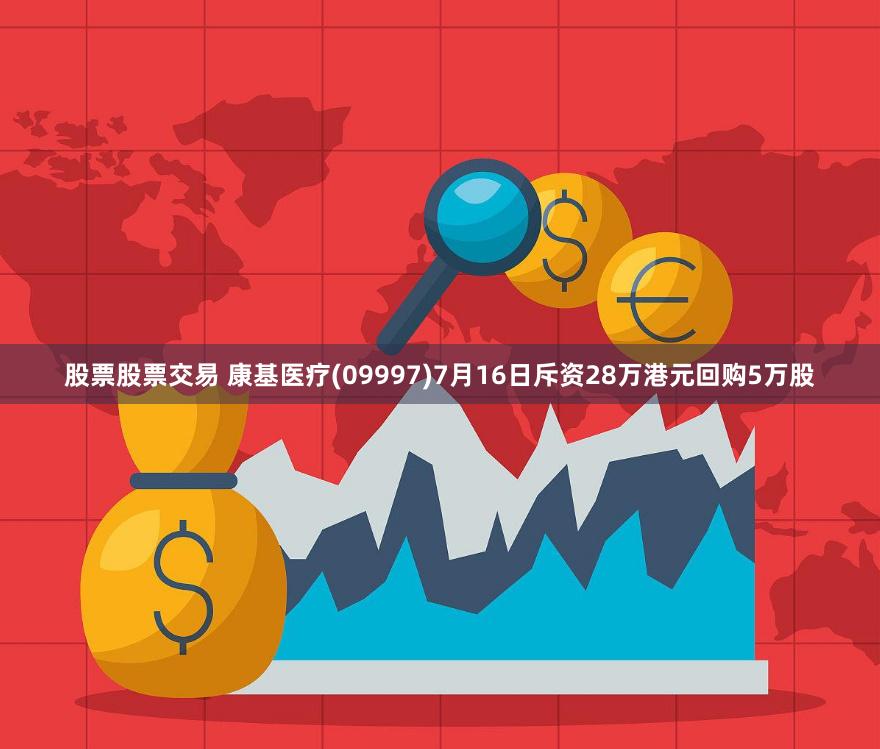 股票股票交易 康基医疗(09997)7月16日斥资28万港元回购5万股