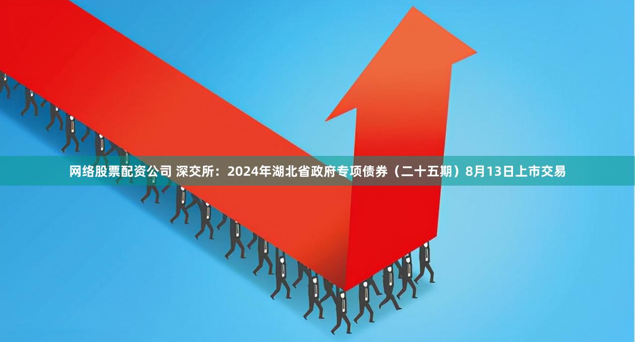 网络股票配资公司 深交所：2024年湖北省政府专项债券（二十五期）8月13日上市交易