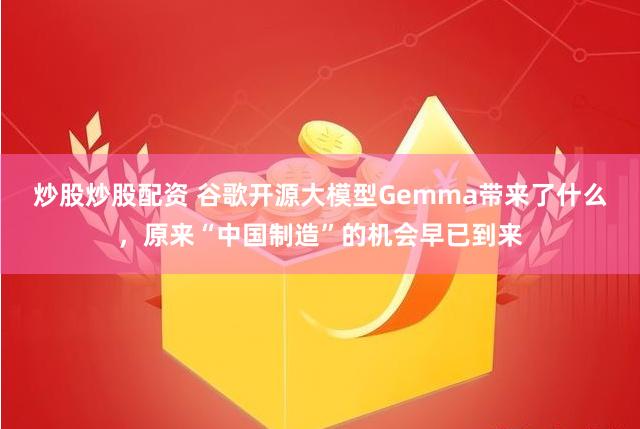 炒股炒股配资 谷歌开源大模型Gemma带来了什么，原来“中国制造”的机会早已到来