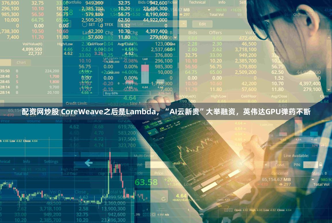 配资网炒股 CoreWeave之后是Lambda，“AI云新贵”大举融资，英伟达GPU弹药不断