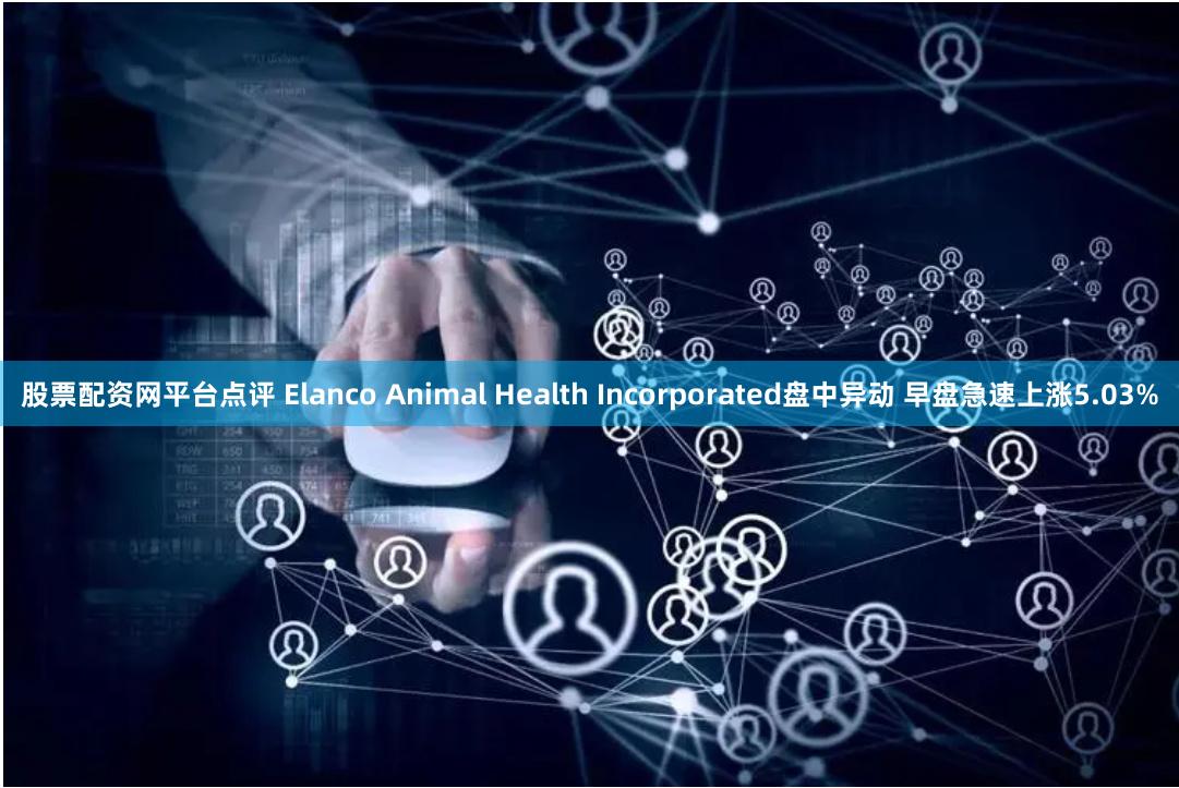 股票配资网平台点评 Elanco Animal Health Incorporated盘中异动 早盘急速上涨5.03%