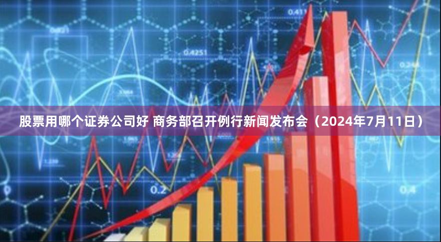 股票用哪个证券公司好 商务部召开例行新闻发布会（2024年7月11日）