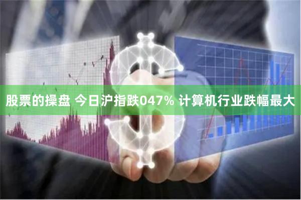 股票的操盘 今日沪指跌047% 计算机行业跌幅最大