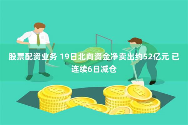 股票配资业务 19日北向资金净卖出约52亿元 已连续6日减仓