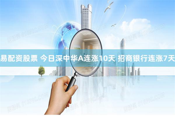 易配资股票 今日深中华A连涨10天 招商银行连涨7天