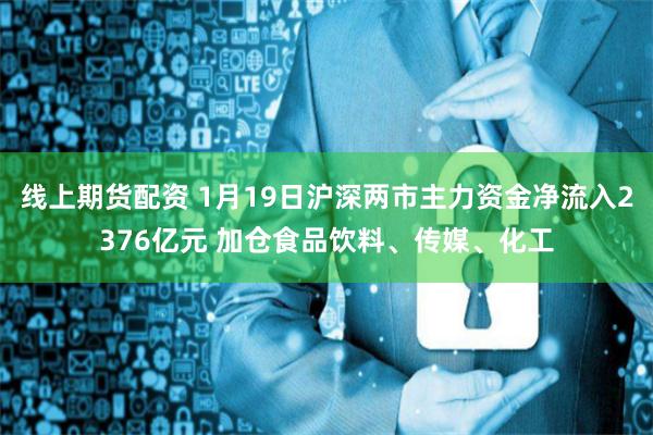 线上期货配资 1月19日沪深两市主力资金净流入2376亿元 加仓食品饮料、传媒、化工