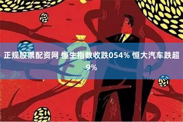 正规股票配资网 恒生指数收跌054% 恒大汽车跌超9%