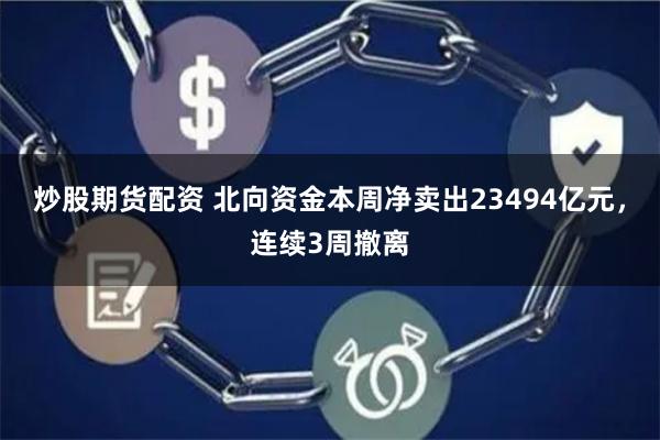 炒股期货配资 北向资金本周净卖出23494亿元，连续3周撤离