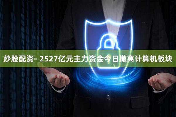 炒股配资- 2527亿元主力资金今日撤离计算机板块