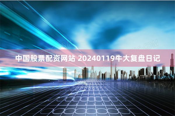 中国股票配资网站 20240119牛大复盘日记