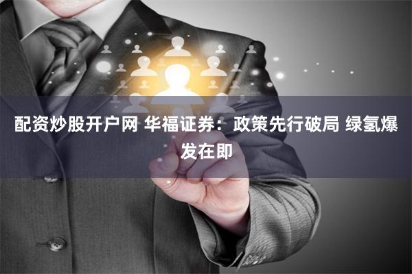 配资炒股开户网 华福证券：政策先行破局 绿氢爆发在即