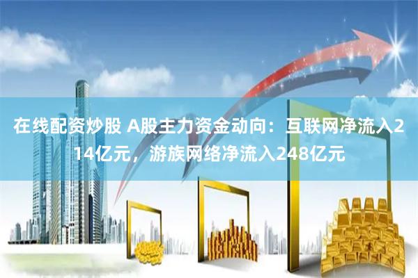 在线配资炒股 A股主力资金动向：互联网净流入214亿元，游族网络净流入248亿元