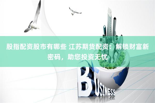 股指配资股市有哪些 江苏期货配资：解锁财富新密码，助您投资无忧