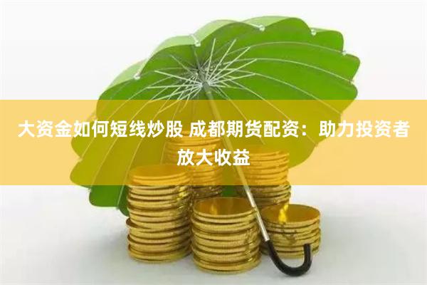 大资金如何短线炒股 成都期货配资：助力投资者放大收益