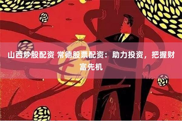 山西炒股配资 常德股票配资：助力投资，把握财富先机