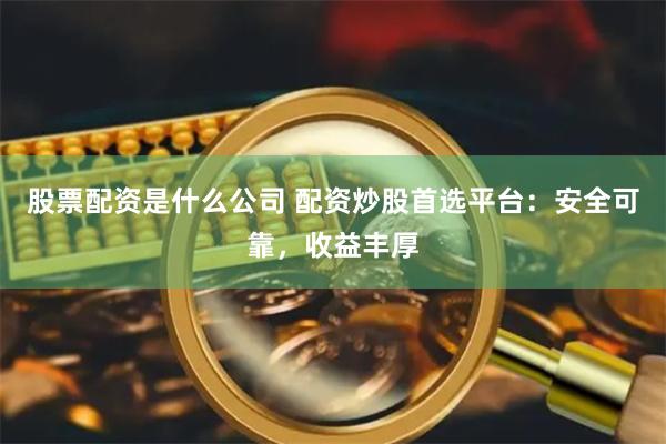 股票配资是什么公司 配资炒股首选平台：安全可靠，收益丰厚