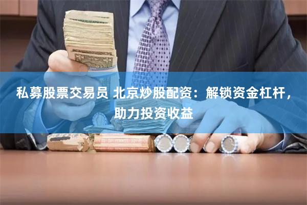 私募股票交易员 北京炒股配资：解锁资金杠杆，助力投资收益