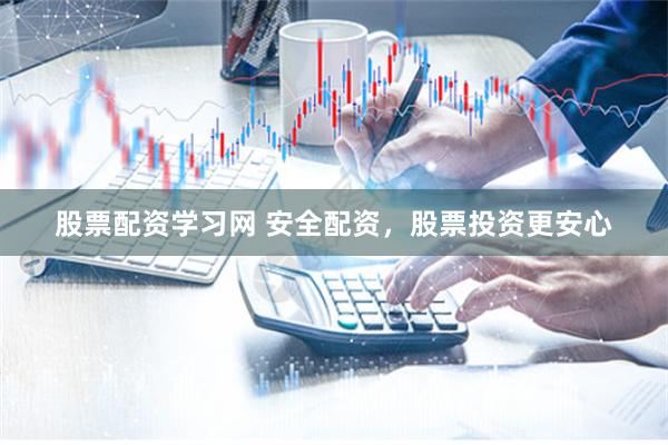股票配资学习网 安全配资，股票投资更安心