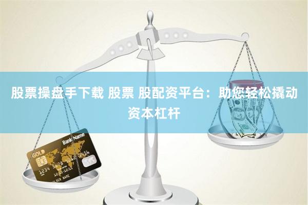 股票操盘手下载 股票 股配资平台：助您轻松撬动资本杠杆