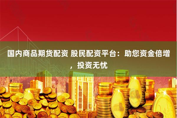 国内商品期货配资 股民配资平台：助您资金倍增，投资无忧