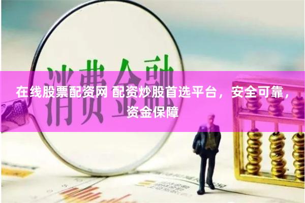 在线股票配资网 配资炒股首选平台，安全可靠，资金保障