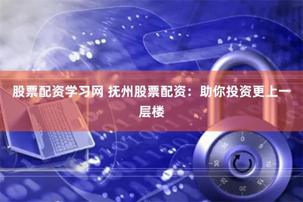 股票配资学习网 抚州股票配资：助你投资更上一层楼
