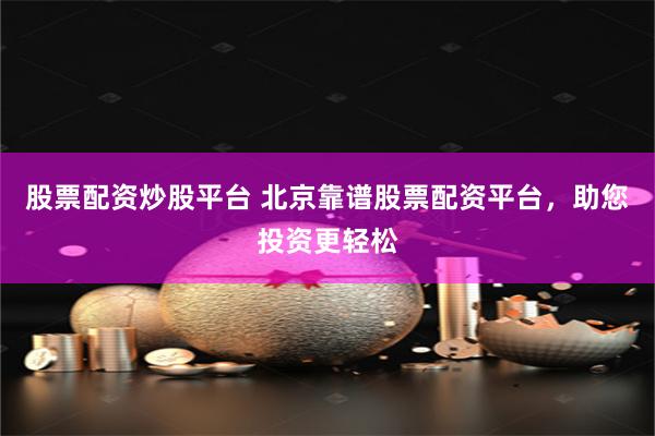 股票配资炒股平台 北京靠谱股票配资平台，助您投资更轻松