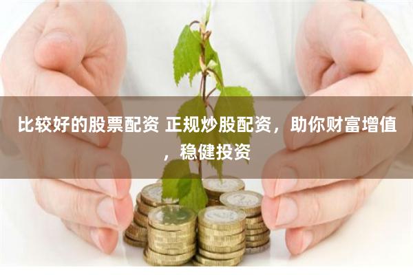比较好的股票配资 正规炒股配资，助你财富增值，稳健投资
