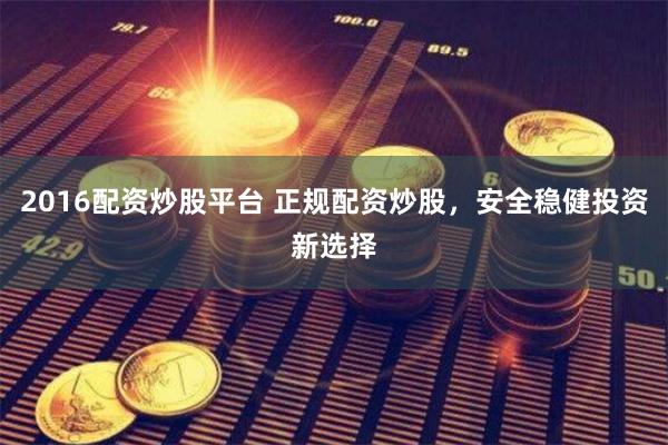 2016配资炒股平台 正规配资炒股，安全稳健投资新选择